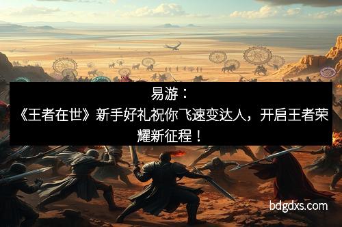 易游：《王者在世》新手好礼祝你飞速变达人，开启王者荣耀新征程！