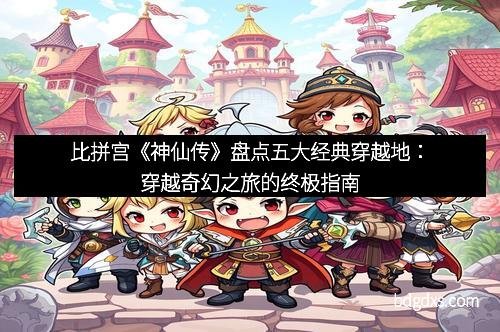 比拼宫《神仙传》盘点五大经典穿越地：穿越奇幻之旅的终极指南