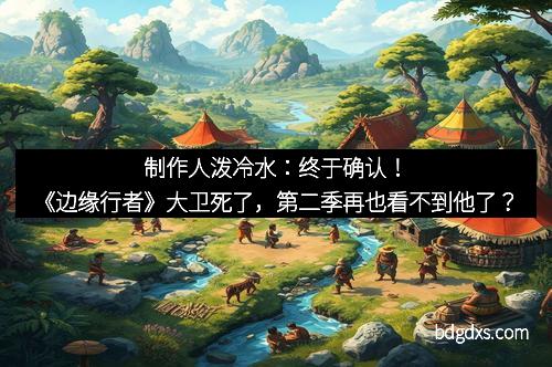 制作人泼冷水：终于确认！《边缘行者》大卫死了，第二季再也看不到他了？