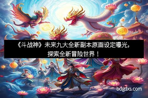 《斗战神》未来九大全新副本原画设定曝光，探索全新冒险世界！